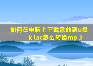 如何在电脑上下载歌曲到u盘k lac怎么转换mp 3